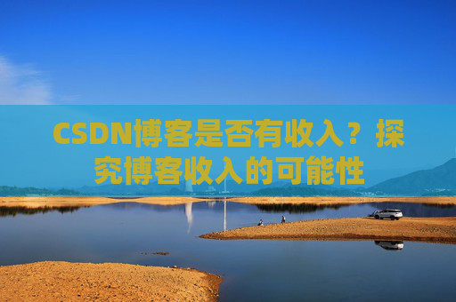 CSDN博客是否有收入?探究博客收入的可能性